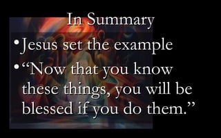 In Summary Jesus set the example “ Now that you know these things, you will be blessed if you do them.”