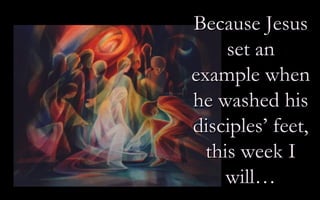 Because Jesus set an example when he washed his disciples’ feet, this week I will…