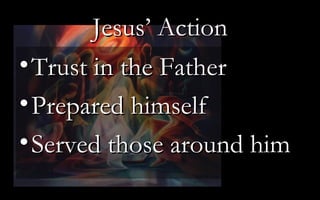 Jesus’ Action Trust in the Father Prepared himself Served those around him