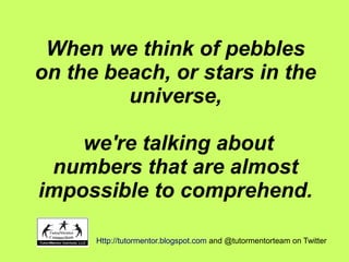 When we think of pebbles
on the beach, or stars in the
universe,
we're talking about
numbers that are almost
impossible to comprehend.
Http://tutormentor.blogspot.com and @tutormentorteam on Twitter
 