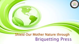 Shield Our Mother Nature through 
Briquetting Press 
 