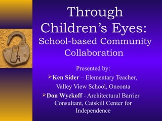 Through
Children’s Eyes:
School-based Community
Collaboration
Presented by:
Ken Sider – Elementary Teacher,
Valley View School, Oneonta
Don Wyckoff - Architectural Barrier
Consultant, Catskill Center for
Independence

 