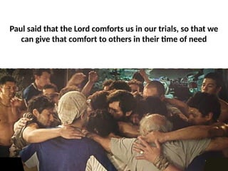 Paul said that the Lord comforts us in our trials, so that we
can give that comfort to others in their time of need
 