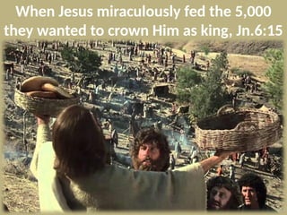 When Jesus miraculously fed the 5,000
they wanted to crown Him as king, Jn.6:15
 