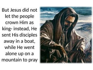 But Jesus did not
let the people
crown Him as
king- instead, He
sent His disciples
away in a boat,
while He went
alone up on a
mountain to pray
 