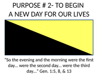 PURPOSE # 2- TO BEGIN
A NEW DAY FOR OUR LIVES
“So the evening and the morning were the first
day… were the second day… were the third
day…” Gen. 1:5, 8, & 13
 