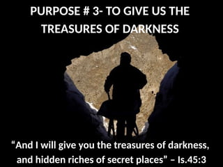 PURPOSE # 3- TO GIVE US THE
TREASURES OF DARKNESS
“And I will give you the treasures of darkness,
and hidden riches of secret places” – Is.45:3
 