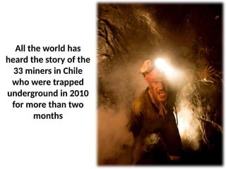 All the world has
heard the story of the
33 miners in Chile
who were trapped
underground in 2010
for more than two
months
 