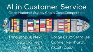 AI in Customer Service
Cisco National Supply Chain Case Competition
Throughput, Next
Georgia Tech
April 1, 2019
Jorge Cruz Serrallés
Conner Reinhardt
Akash Dalal
 