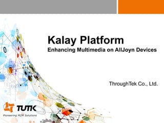 Copyright © 2015 ThroughTek Co., Ltd. All rights reserved. Confidential. Do not distribute.
Kalay Platform
Enhancing Multimedia on AllJoyn Devices
ThroughTek Co., Ltd.
 