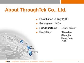 Copyright © 2015 ThroughTek Co., Ltd. All rights reserved. Confidential. Do not distribute.
About ThroughTek Co., Ltd.
 Established in July 2008
 Employees : 140+
 Headquarters : Taipei, Taiwan
 Branches : Shenzhen
Shanghai
Hong Kong
Yilan
2
 