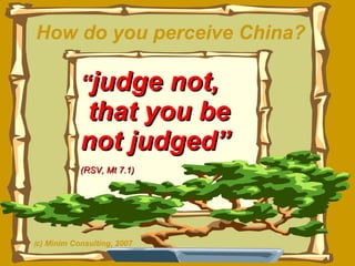 “ judge not,  that you be not judged”  (RSV, Mt 7.1) How do you perceive China? ( c) Minim Consulting, 2007 