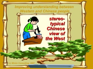 Improving understanding between  Western and Chinese people stereo-typical Chinese view of the West (c) Minim Consulting, 2007 