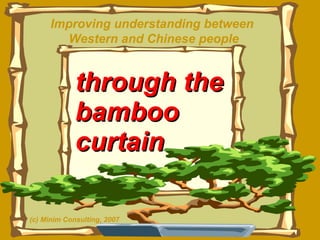 through the bamboo curtain Improving understanding between  Western and Chinese people (c) Minim Consulting, 2007 