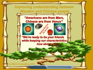 Improving understanding between  Western and Chinese people “ Americans are from Mars, Chinese are from Venus” “ We’re ready to be your friends while keeping our characteristics:  how about you?” Beijing Review, 23-Jan-03 (c) Minim Consulting, 2007 