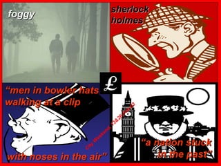foggy sherlock holmes “ men in bowler hats walking at a clip  with noses in the air” “ a nation stuck in the past” City Weekend, 13&26-Feb-03 