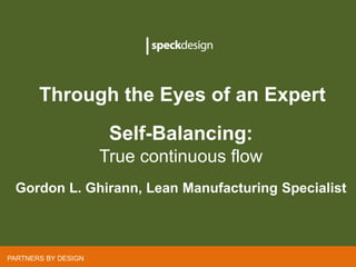 Through the Eyes of an Expert
       Through the Eyes of an Expert
                     Self-Balancing:
                      Self-Balancing:
                     True continuous flow
                     True continuous flow
       Gordon L. Ghirann, Lean Specialist
 Gordon L. Ghirann, Lean Manufacturing Specialist



PARTNERS BY DESIGN
 
