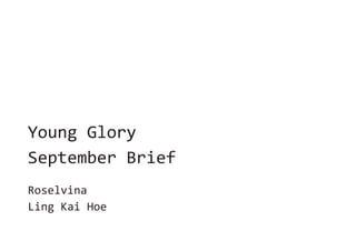 Young Glory
September Brief
Roselvina
Ling Kai Hoe
 