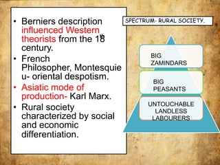 • Berniers description
influenced Western
th
theorists from the 18
century.
• French
Philosopher, Montesquie
u- oriental despotism.
• Asiatic mode of
production- Karl Marx.
• Rural society
characterized by social
and economic
differentiation.
BIG
ZAMINDARS
BIG
PEASANTS
UNTOUCHABLE
LANDLESS
LABOURERS
SPECTRUM- RURAL SOCIETY.
 
