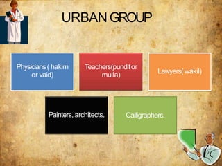 URBANGROUP
Physicians( hakim
or vaid)
Teachers(punditor
mulla)
Lawyers(wakil)
Painters, architects. Calligraphers.
 