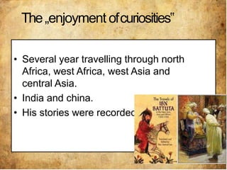 The„enjoyment ofcuriosities‟
• Several year travelling through north
Africa, west Africa, west Asia and
central Asia.
• India and china.
• His stories were recorded.
 