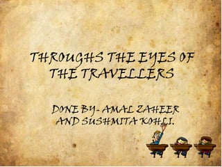THROUGHS THE EYES OF
  THE TRAVELLERS

  DONE BY- AMAL ZAHEER
   AND SUSHMITA KOHLI.
 