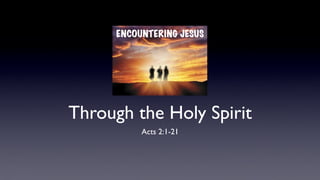 Through the Holy Spirit
Acts 2:1-21
ENCOUNTERING JESUS
 