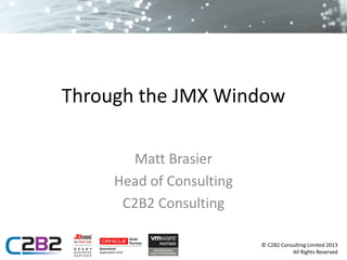 Through the JMX Window
Matt Brasier
Head of Consulting
C2B2 Consulting
© C2B2 Consulting Limited 2013
All Rights Reserved

 