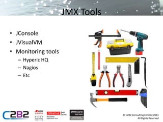 © C2B2 Consulting Limited 2013 
All Rights Reserved 
JMX Tools 
• JConsole 
• JVisualVM 
• Monitoring tools 
– Hyperic HQ 
– Nagios 
– Etc 
 