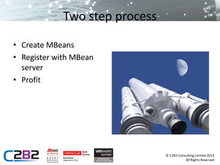 © C2B2 Consulting Limited 2013 
All Rights Reserved 
Two step process 
• Create MBeans 
• Register with MBean 
server 
• Profit 
 