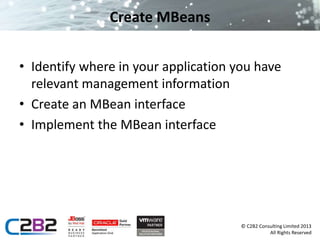 © C2B2 Consulting Limited 2013 
All Rights Reserved 
Create MBeans 
• Identify where in your application you have 
relevant management information 
• Create an MBean interface 
• Implement the MBean interface 
 
