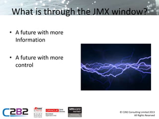 What is through the JMX window? 
© C2B2 Consulting Limited 2013 
All Rights Reserved 
• A future with more 
Information 
• A future with more 
control 
 