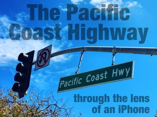 The Paciﬁc
Coast Highway
through the lens
of an iPhone
 