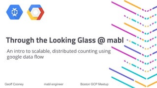 Through the Looking Glass @ mabl
An intro to scalable, distributed counting using
google data flow
Geoff Cooney mabl engineer Boston GCP Meetup
 