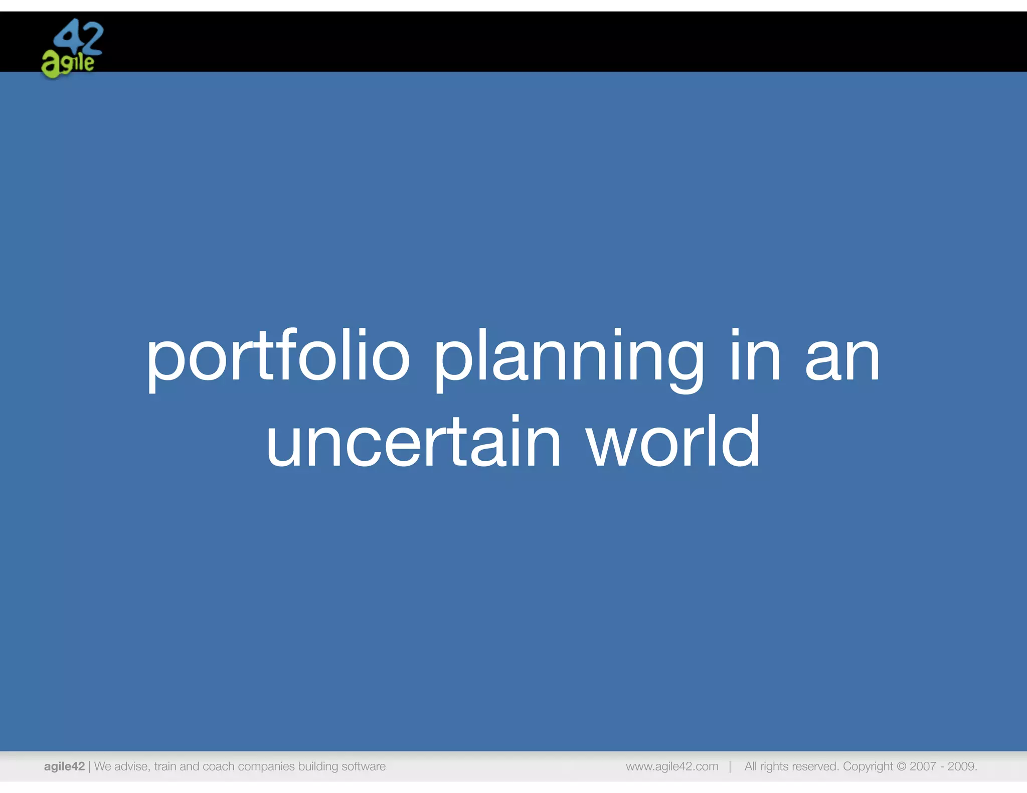 portfolio planning in an
                      uncertain world



agile42 | We advise, train and coach companies building software   www.agile42.com |   All rights reserved. Copyright © 2007 - 2009.
 