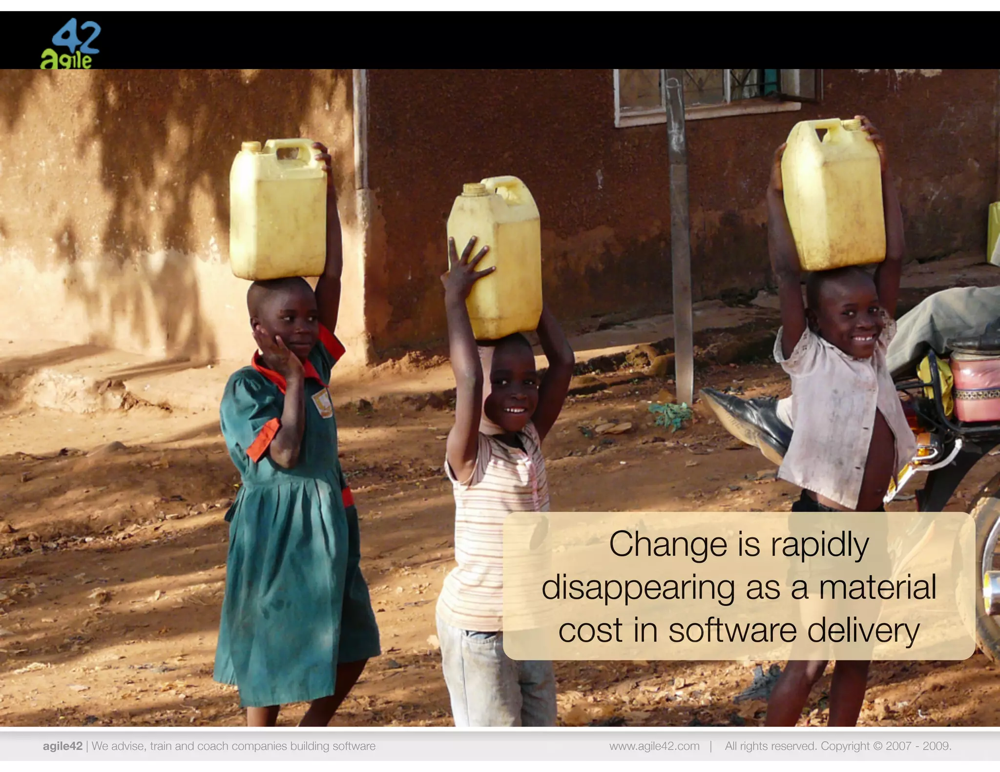 Change is rapidly
                                                                   disappearing as a material
                                                                    cost in software delivery


agile42 | We advise, train and coach companies building software       www.agile42.com |   All rights reserved. Copyright © 2007 - 2009.
 