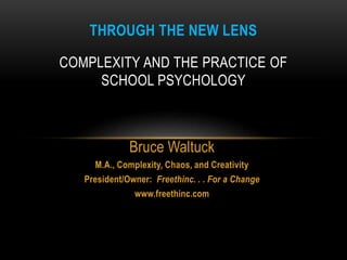 Bruce Waltuck
M.A., Complexity, Chaos, and Creativity
President/Owner: Freethinc. . . For a Change
www.freethinc.com
THROUGH THE NEW LENS
COMPLEXITY AND THE PRACTICE OF
SCHOOL PSYCHOLOGY
 