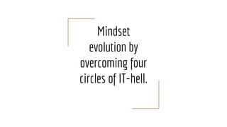 Mindset
evolution by
overcoming four
circles of IT-hell.
 
