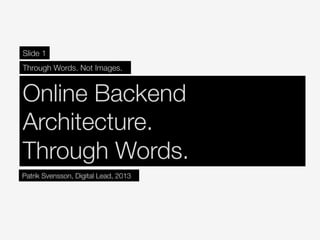 Online Backend
Architecture. 
Through Words. 
Slide 1
Through Words. Not Images. 
Patrik Svensson, Digital Lead, 2013
 