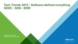 © 2014 VMware Inc. All rights reserved.
Tech Trends 2015 : Software-defined everything
SDDC : SDN : SDW
Tanawit Chansuchai
EUC Specialist THAILAND
 