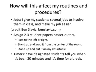 How will this affect my routines and
procedures?
• It will speed things up.
• Some of my procedures:
• Backpacks & Phones
• Students seated at bell
• Straighten before leaving
• Grab paper from center of room
• Break timer (credit: Ben Slavic)
 
