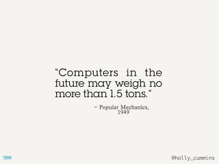 @holly_cummins
“Computers in the
future may weigh no
more than 1.5 tons.”
- Popular Mechanics,
1949
 