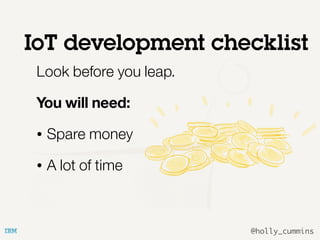 @holly_cummins
Look before you leap.
You will need:
• Spare money
• A lot of time
IoT development checklist
 