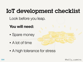 @holly_cummins
Look before you leap.
You will need:
• Spare money
• A lot of time
• A high tolerance for stress
IoT development checklist
 