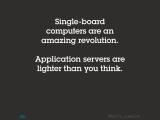 @holly_cummins
Single-board
computers are an
amazing revolution.
Application servers are
lighter than you think.
 