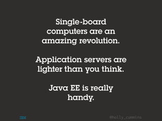 @holly_cummins
Single-board
computers are an
amazing revolution.
Application servers are
lighter than you think.
Java EE is really
handy.
 