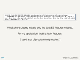 @holly_cummins
WebSphere Liberty installs only the Java EE features needed.
For my application, that’s a lot of features.
(I used a lot of programming models. )
 