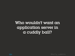 @holly_cummins
Who wouldn’t want an
application server in
a cuddly ball?
 