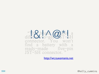 @holly_cummins
“The board features a
difficult-to-get JST-SH
connector. You won't
find a battery with a
ready-made five-pin
JST-SH connector. ”
	
 	
 	
 	
http://wt.tuxomania.net
!&!^@*!
 