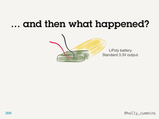 @holly_cummins
… and then what happened?
LiPoly battery.
Standard 3.3V output.
 
